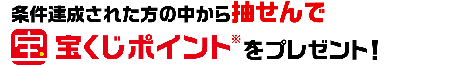 条件達成された方の中から抽せんで宝くじポイント※をプレゼント！