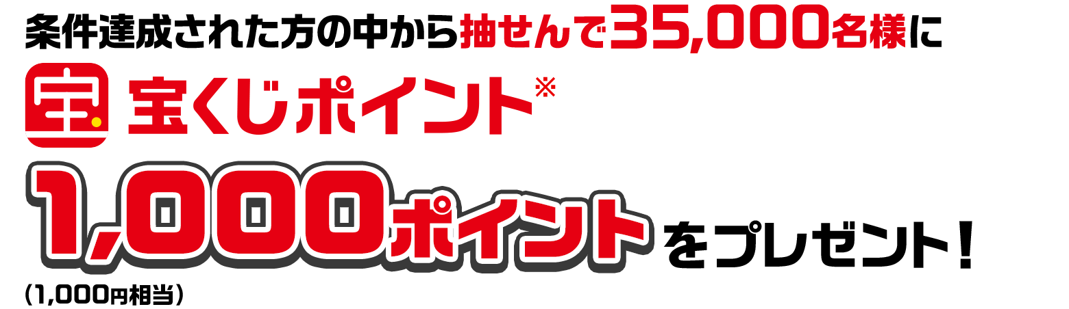 条件達成された方の中から抽せんで35,000名様に宝くじポイント※ 1,000ポイント（1,000円相当）をプレゼント！