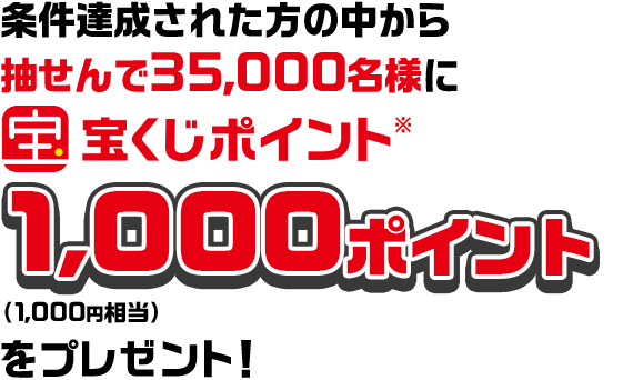 条件達成された方の中から抽せんで35,000名様に宝くじポイント※ 1,000ポイント（1,000円相当）をプレゼント！