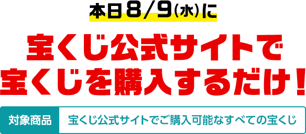 本日8/9(水)に宝くじ公式サイトで宝くじを購入するだけ! 対象商品 宝くじ公式サイトでご購入可能なすべての宝くじ