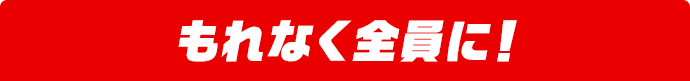 もれなく全員に!