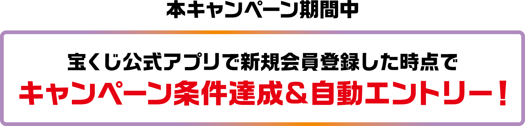本キャンペーン期間中 宝くじ公式アプリで新規会員登録した時点でキャンペーン条件達成&自動エントリー!