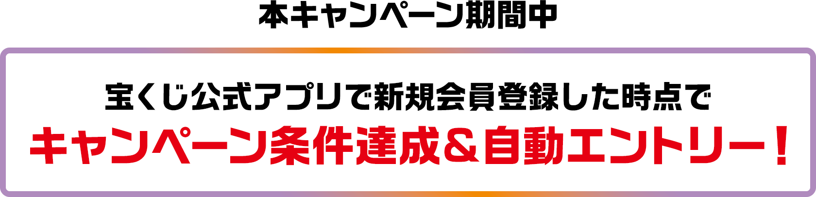 本キャンペーン期間中 宝くじ公式アプリで新規会員登録した時点でキャンペーン条件達成＆自動エントリー!