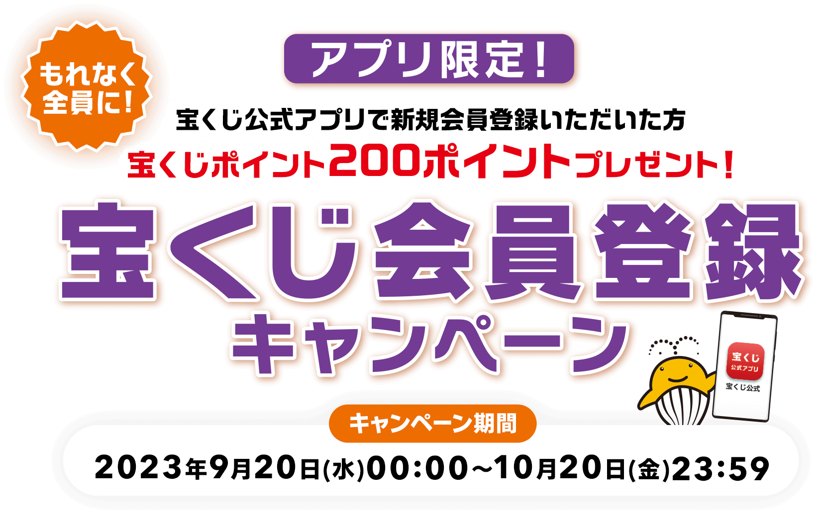 アプリ限定! もれなく全員に! 宝くじ公式アプリで新規会員登録いただいた方宝くじポイント200ポイントプレゼント! 宝くじ会員登録キャンペーン キャンペーン期間 2023年9月20日(水)00:00～10月20日(金)23:59