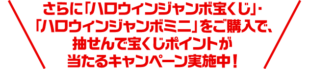 さらに「ハロウィンジャンボ宝くじ」・「ハロウィンジャンボミニ」をご購入で、抽せんで宝くじポイントが当たるキャンペーン実施中！