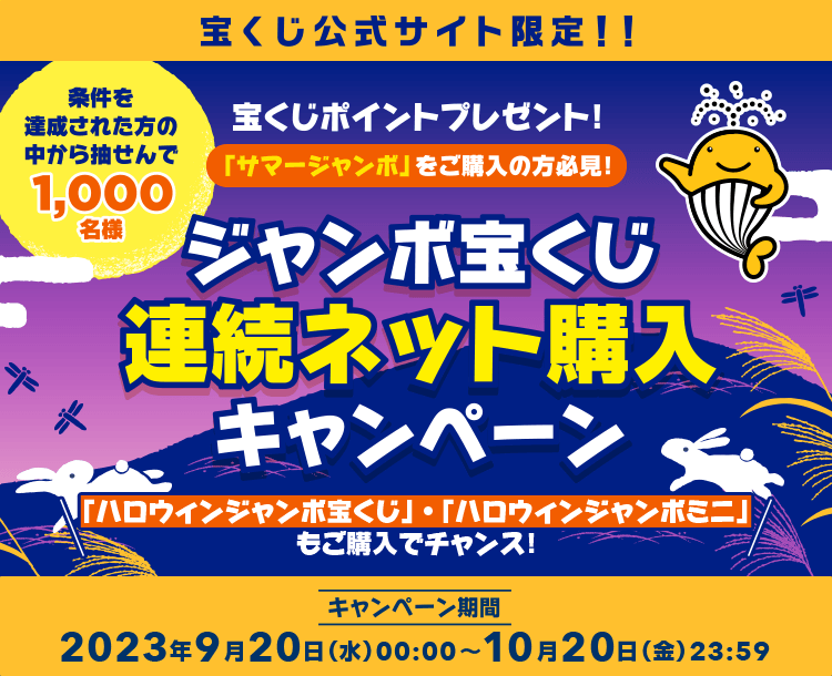 宝くじ公式サイト限定！！ 宝くじポイントプレゼント！ 「サマージャンボ」をご購入の方必見！ 条件を達成された方の中から抽せんで1,000名様 ジャンボ宝くじ連続ネット購入キャンペーン 「ハロウィンジャンボ宝くじ」・「ハロウィンジャンボミニ」もご購入でチャンス！ キャンペーン期間 2023年9月20日(水)00:00～10月20日(金)23:59