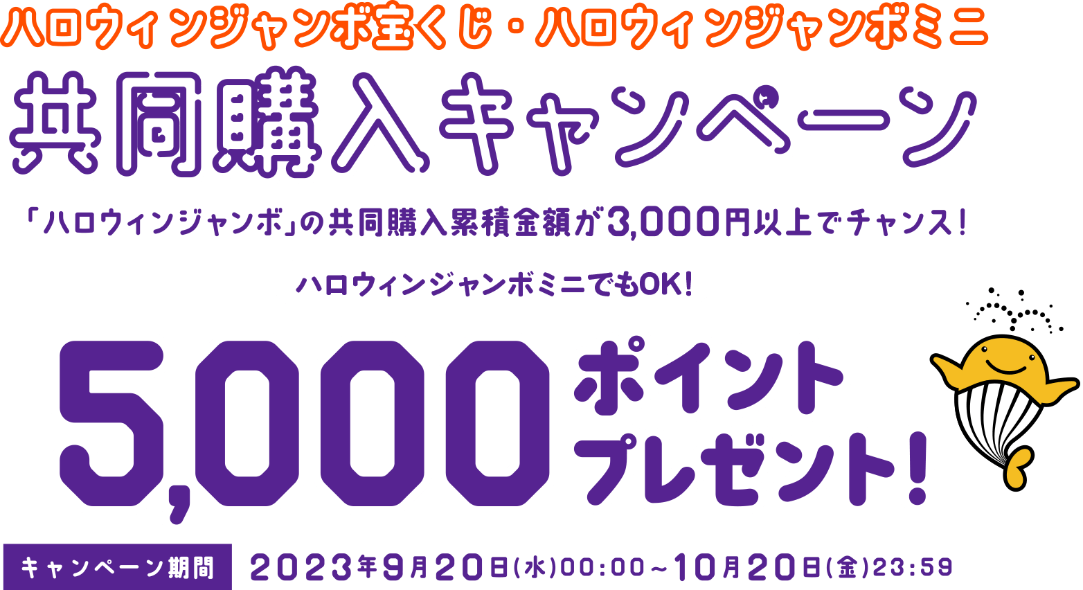 ハロウィンジャンボ宝くじ・ハロウィンジャンボミニ 共同購入キャンペーン 「ハロウィンジャンボ」の共同購入累積金額が3,000円以上でチャンス！（ハロウィンジャンボミニでもOK!）抽選で宝くじポイント5,000ポイントプレゼント！ キャンペーン期間：2023年9月20日(水)00:00～10月20日(金)23:59