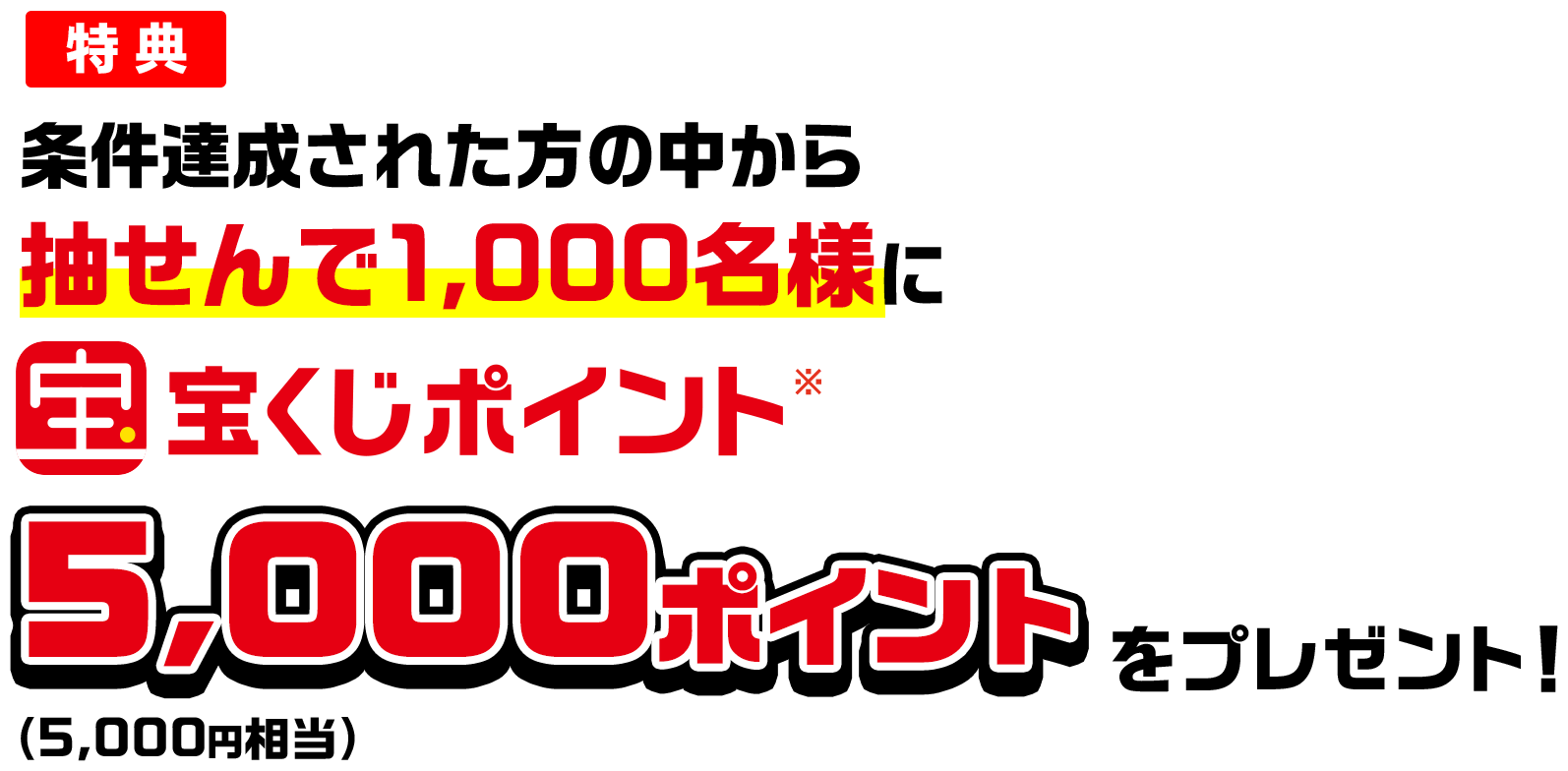 特典 条件達成された方の中から抽せんで1,000名様に宝くじポイント※5,000ポイント(5,000円相当)をプレゼント!