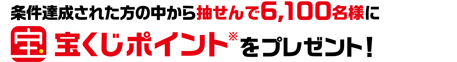 条件達成された方の中から抽せんで6,100名様に宝くじポイント※ をプレゼント！