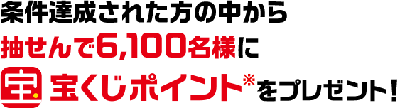 条件達成された方の中から抽せんで6,100名様に宝くじポイント※ をプレゼント！