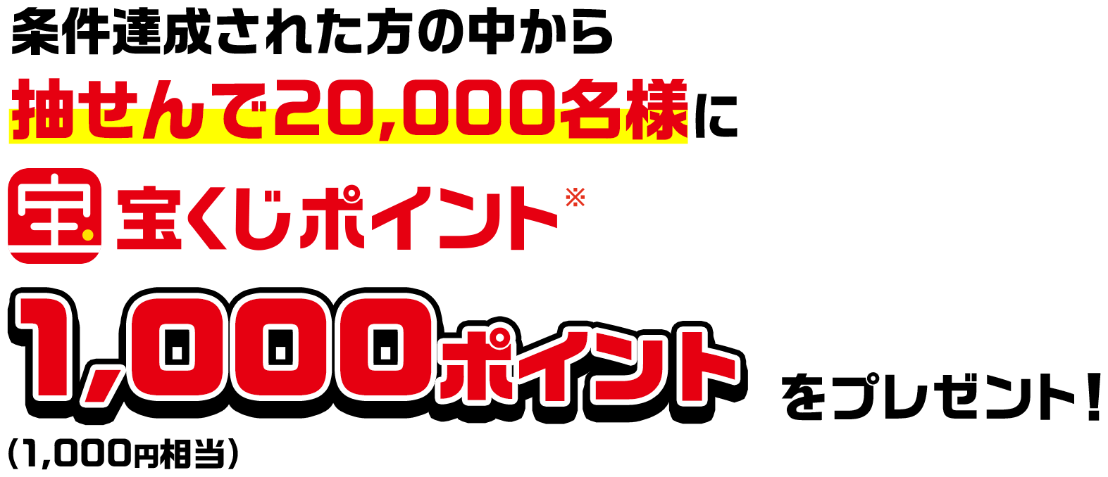 条件達成された方の中から抽せんで20,000名様に宝くじポイント※1,000ポイント(1,000円相当)をプレゼント!