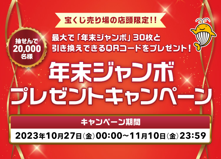 宝くじ売り場の店頭限定!! 最大で「年末ジャンボ」30枚と引き換えできるQRコードをプレゼント! 抽せんで20,000名様 年末ジャンボプレゼントキャンペーン キャンペーン期間 2023年10月27日(金)00:00〜11月10日(金)23:59