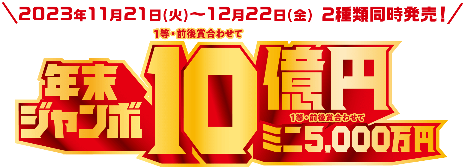 2023年11月21日(火)~12月22日(金) 2種類同時発売! 年末ジャンボ 1等・前後賞合わせて10億円 ミニ 1等・前後賞合わせて 5,000万円