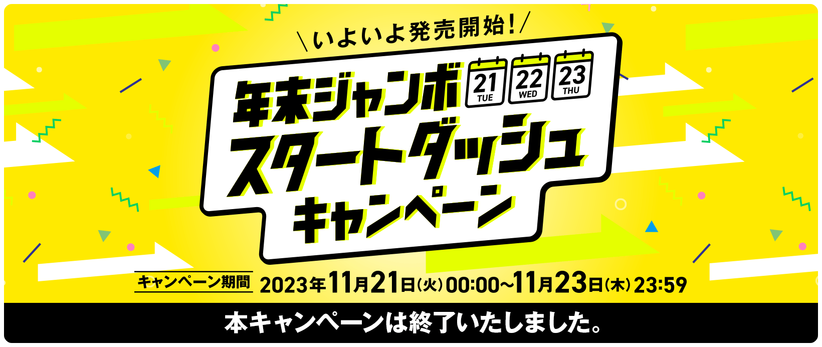 いよいよ発売開始！年末ジャンボ スタートダッシュキャンペーン キャンペーン期間 2023年11月21日(火)00:00〜11月23日(木)23:59 本キャンペーンは終了いたしました。