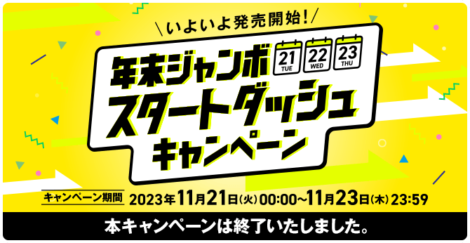 いよいよ発売開始！年末ジャンボ スタートダッシュキャンペーン キャンペーン期間 2023年11月21日(火)00:00〜11月23日(木)23:59 本キャンペーンは終了いたしました。