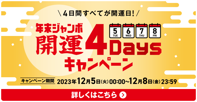 4日間すべてが開運日！年末ジャンボ 開運4Daysキャンペーン キャンペーン期間 2023年12月5日(火)00:00〜12月8日(金)23:59 詳しくはこちら
