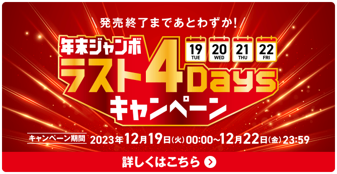 発売終了まであとわずか！年末ジャンボ ラスト4Daysキャンペーン キャンペーン期間 2023年12月19日(火)00:00〜12月22日(金)23:59 詳しくはこちら
