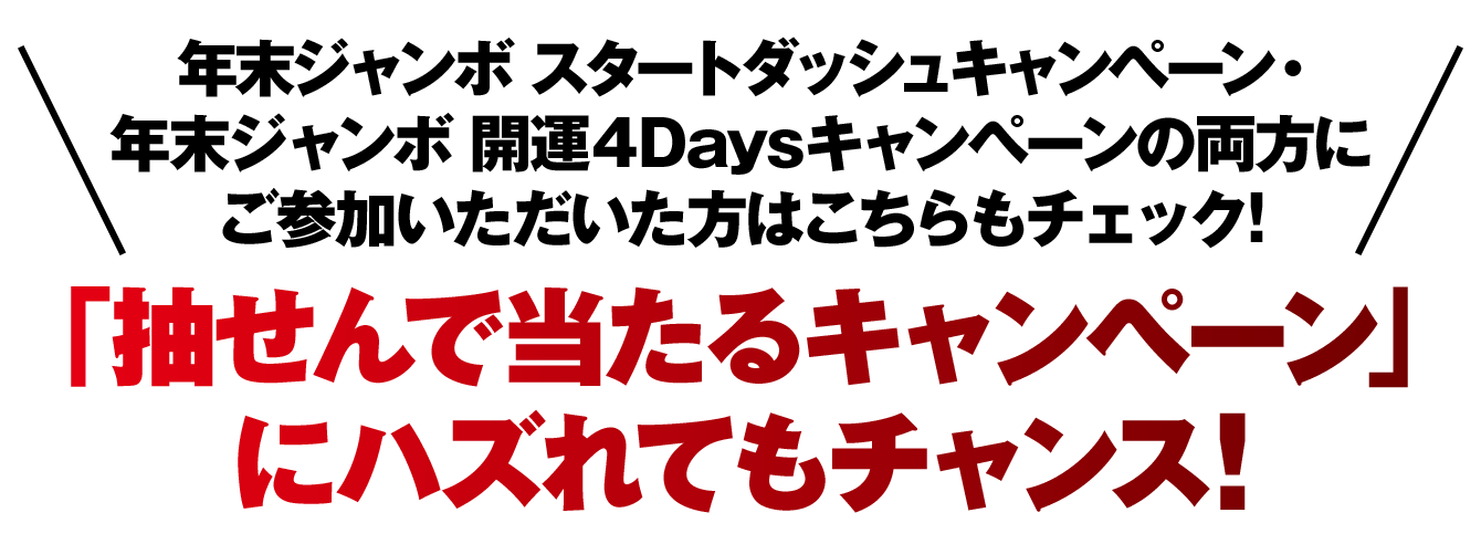 年末ジャンボ スタートダッシュキャンペーン・年末ジャンボ 開運4Daysキャンペーンの両方にご参加いただいた方はこちらもチェック！「抽せんで当たるキャンペーン」にハズれてもチャンス！