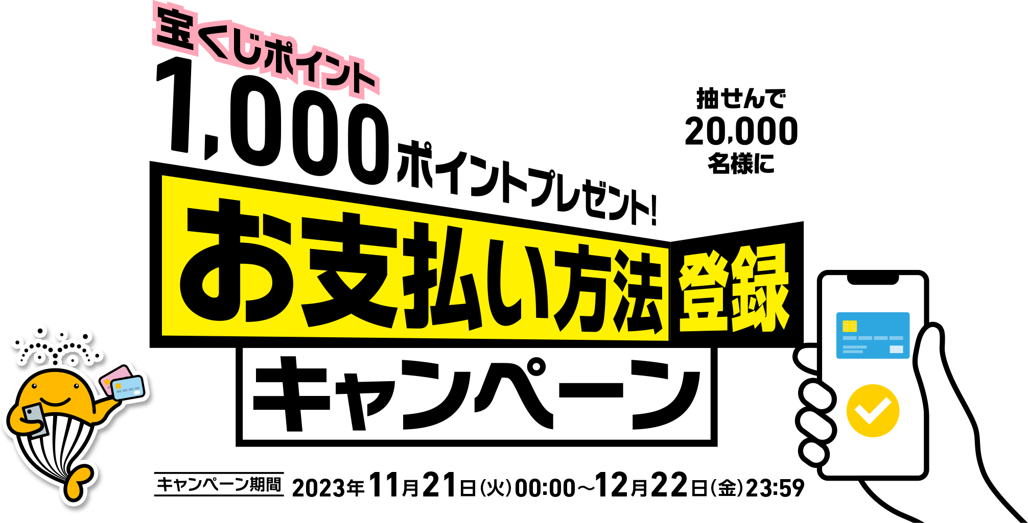抽せんで20,000名様に宝くじポイント1,000ポイントプレゼント! お支払い方法登録キャンペーン キャンペーン期間 2023年11月21日(火)00:00〜12月22日(金)23:59