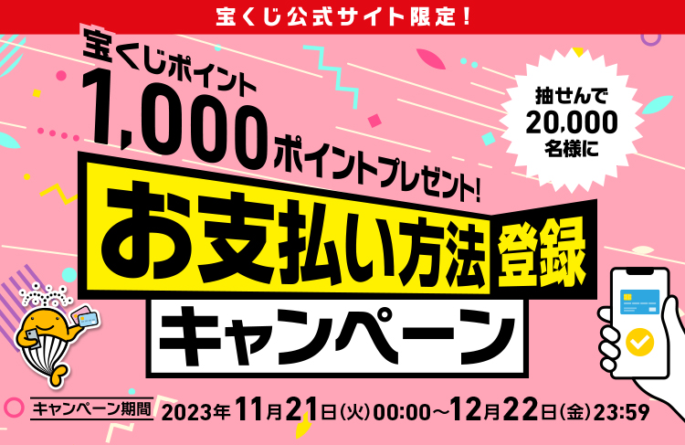 宝くじ公式サイト限定! 抽せんで20,000名様に宝くじポイント1,000ポイントプレゼント! お支払い方法登録キャンペーン キャンペーン期間 2023年11月21日(火)00:00〜12月22日(金)23:59