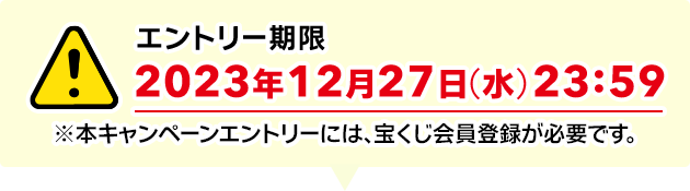 エントリー期限 2023年12月27日(水) 23:59 ※本キャンペーンエントリーには、宝くじ会員登録が必要です。