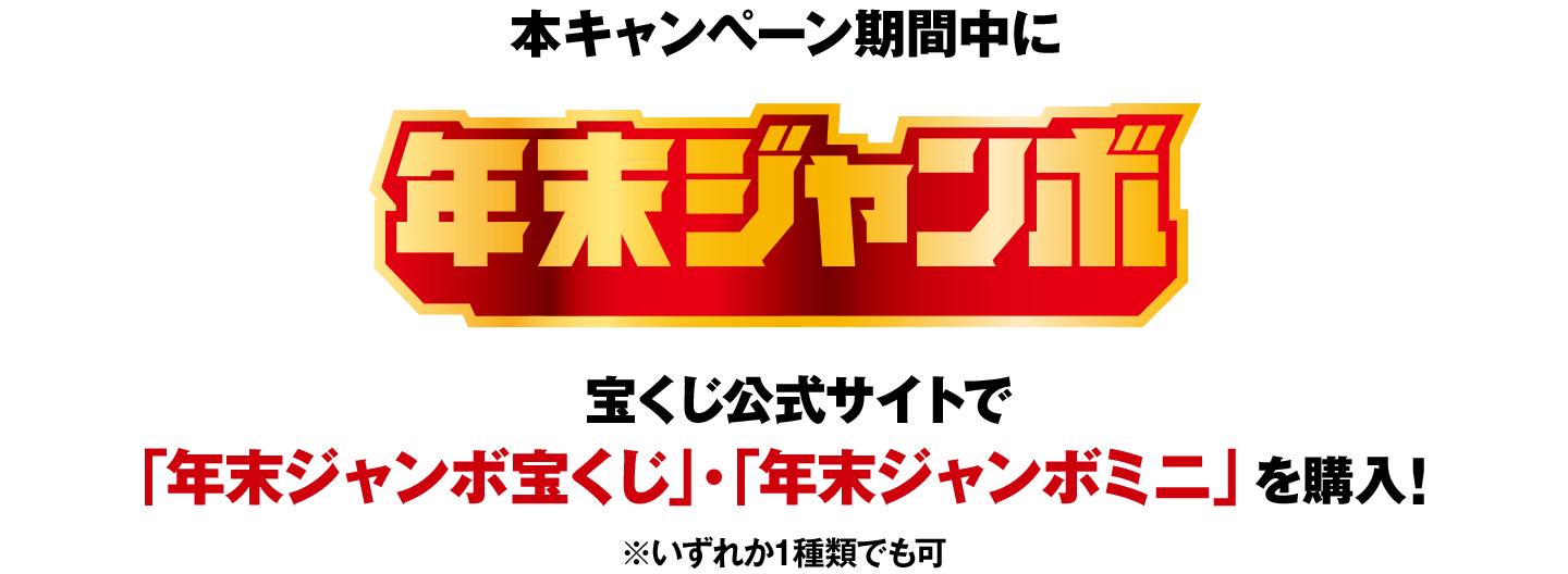 本キャンペーン期間中に 年末ジャンボ 宝くじ公式サイトで「年末ジャンボ宝くじ」・「年末ジャンボミニ」（いずれか1種類でも可）を購入！