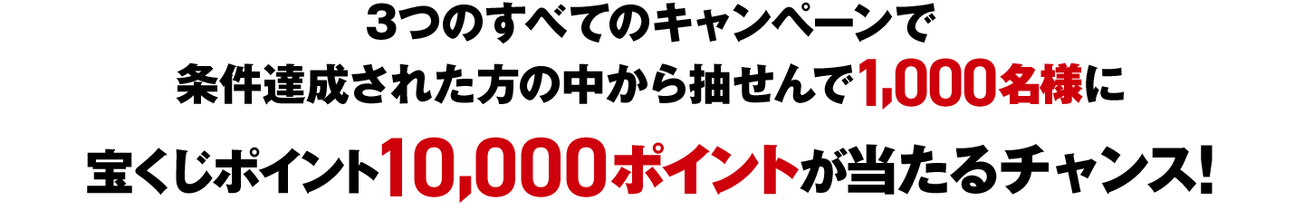 3つのすべてのキャンペーンで条件達成された方の中から抽せんで1,000名様に宝くじポイント10,000ポイントが当たるチャンス！