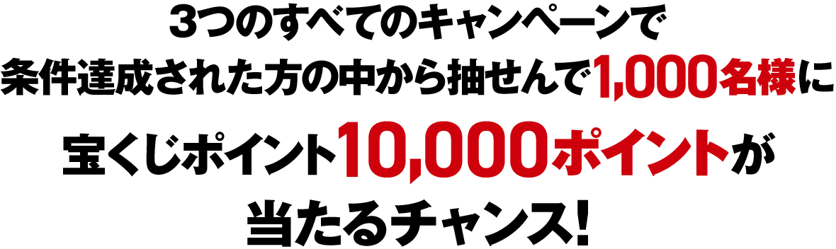 3つのすべてのキャンペーンで条件達成された方の中から抽せんで1,000名様に宝くじポイント10,000ポイントが当たるチャンス！