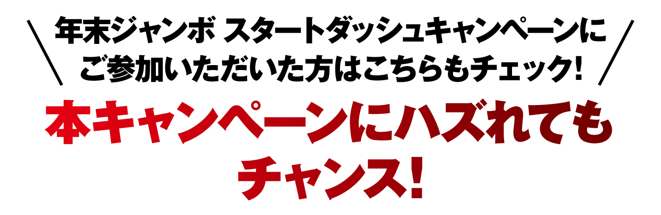 年末ジャンボ スタートダッシュキャンペーンにご参加いただいた方はこちらもチェック！本キャンペーンにハズれてもチャンス！