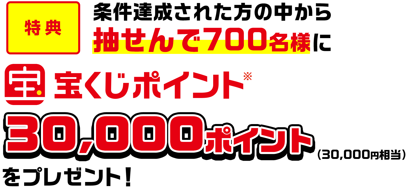 特典 条件達成された方の中から抽せんで700名様に宝くじポイント※30,000ポイント(30,000円相当)をプレゼント!