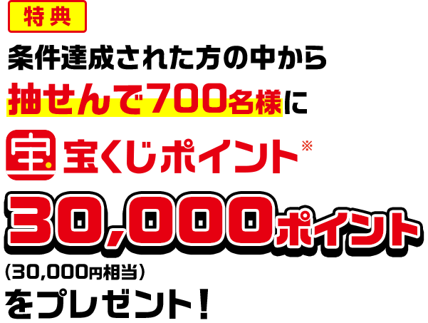 特典 条件達成された方の中から抽せんで700名様に宝くじポイント※30,000ポイント(30,000円相当)をプレゼント!