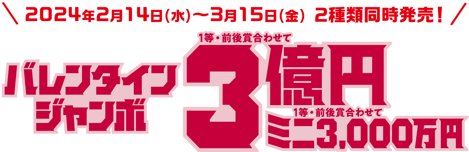2024年2月14日(水)~3月15日(金) 2種類同時発売! バレンタインジャンボ 1等・前後賞合わせて3億円 ミニ 1等・前後賞合わせて 3,000万円