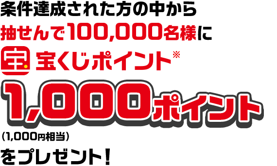 条件達成された方の中から抽せんで100,000名様に宝くじポイント※ 1,000ポイント（1,000円相当）をプレゼント！