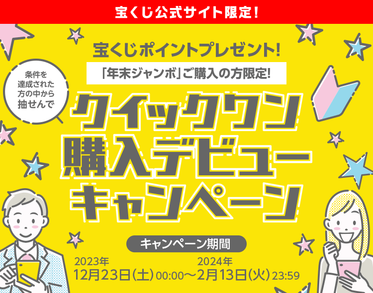 宝くじ公式サイト限定！ 条件を達成された方の中から抽せんで 宝くじポイントプレゼント！「年末ジャンボ」ご購入の方限定！クイックワン購入デビューキャンペーン キャンペーン期間 2023年12月23日(土)00:00〜2024年2月13日(火)23:59