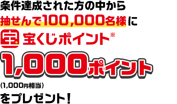 条件達成された方の中から抽せんで100,000名様に宝くじポイント1,000ポイント(1,000円相当)をプレゼント!