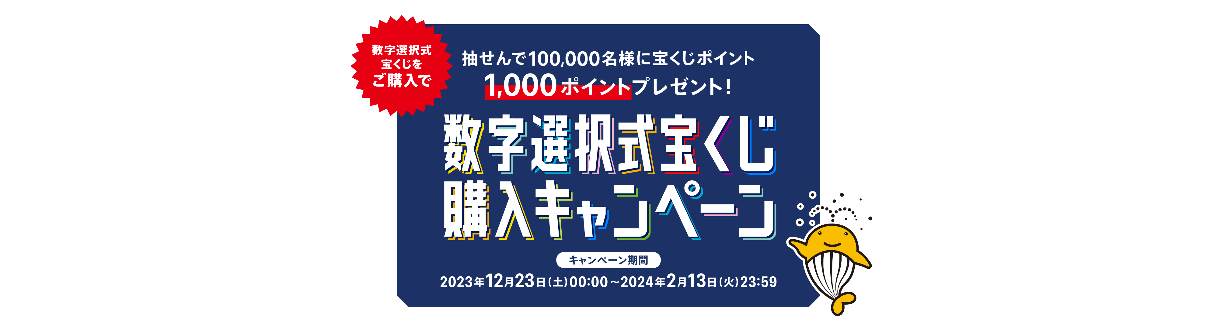 数字選択式宝くじをご購入で、抽せんで100,000名様に宝くじポイント1,000ポイントプレゼント！ 数字選択式宝くじ購入キャンペーン キャンペーン期間：2023年12月23日(土)00:00～2024年2月13日(火)23:59