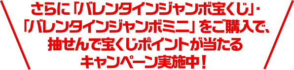 さらに「バレンタインジャンボ宝くじ」・「バレンタインジャンボミニ」をご購入で、抽せんで宝くじポイントが当たるキャンペーン実施中！