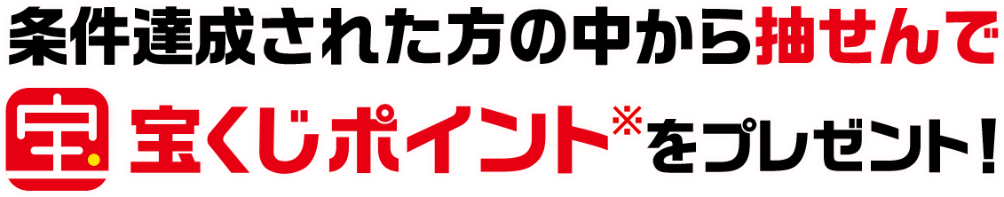 条件達成された方の中から抽せんで宝くじポイント※をプレゼント!