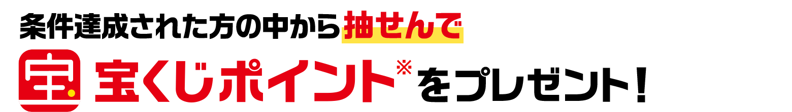 条件達成された方の中から抽せんで宝くじポイント※ をプレゼント！