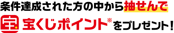 条件達成された方の中から抽せんで宝くじポイント※ をプレゼント！