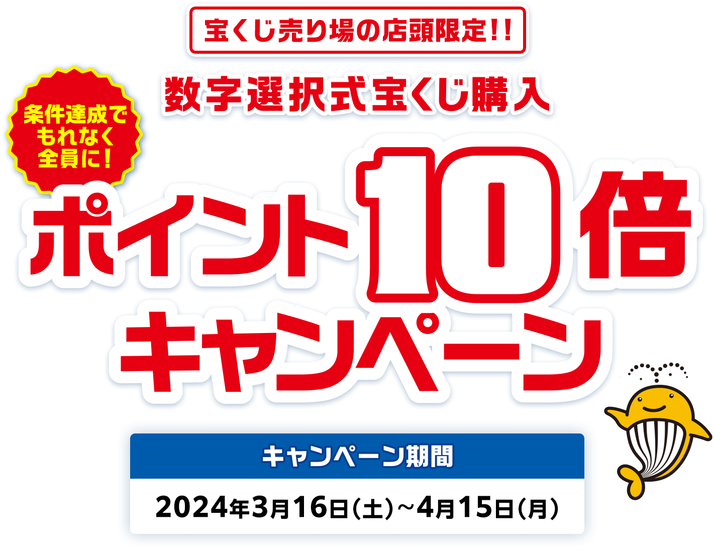 宝くじ売り場の店頭限定!! 条件達成でもれなく全員に! 数字選択式宝くじ購入ポイント10倍キャンペーン キャンペーン期間 2024年3月16日(土)〜4月15日(月)