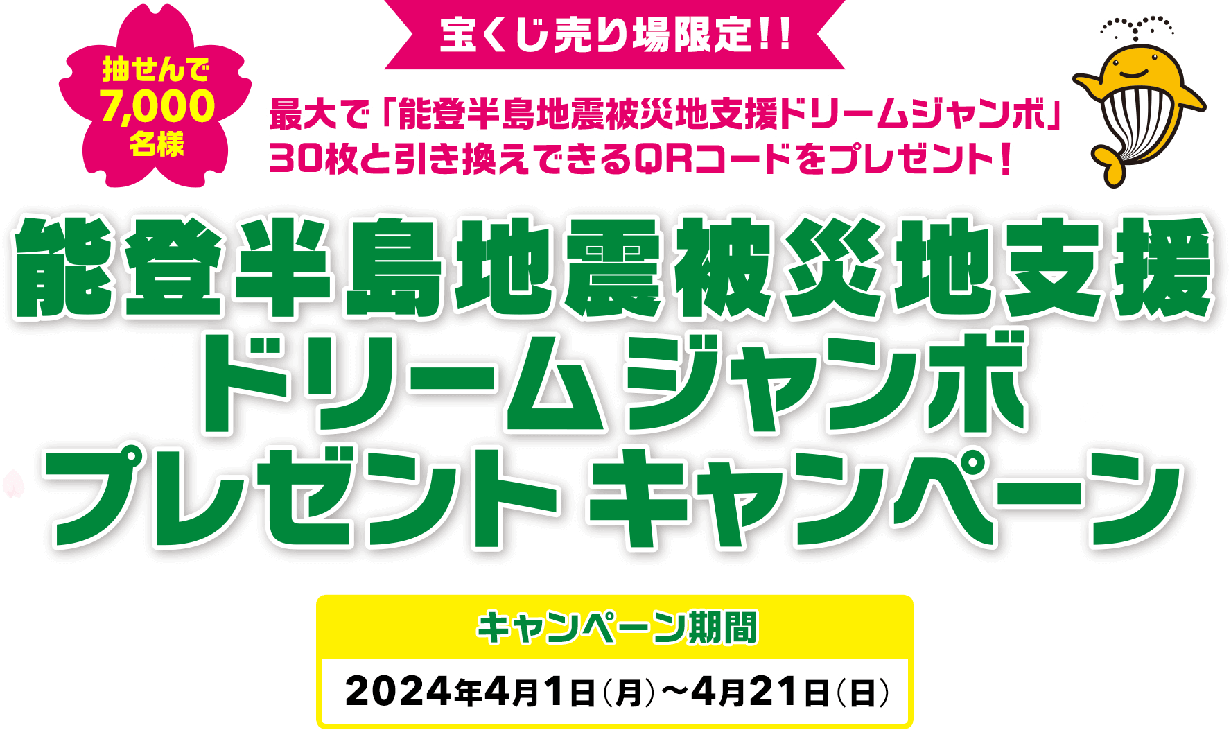 宝くじ売り場限定!! 最大で「能登半島地震被災地支援ドリームジャンボ」30枚と引き換えできるQRコードをプレゼント! 抽せんで7,000名様 能登半島地震被災地支援ドリームジャンボプレゼントキャンペーン キャンペーン期間 2024年4月1日(月)～4月21日(日)