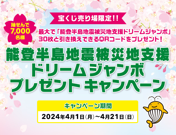 宝くじ売り場限定!! 最大で「能登半島地震被災地支援ドリームジャンボ」30枚と引き換えできるQRコードをプレゼント! 抽せんで7,000名様 能登半島地震被災地支援ドリームジャンボプレゼントキャンペーン キャンペーン期間 2024年4月1日(月)～4月21日(日)