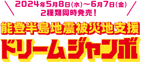 2024年5月8日(水)～6月7日(金) 2種類同時発売! 能登半島地震被災地支援ドリームジャンボ