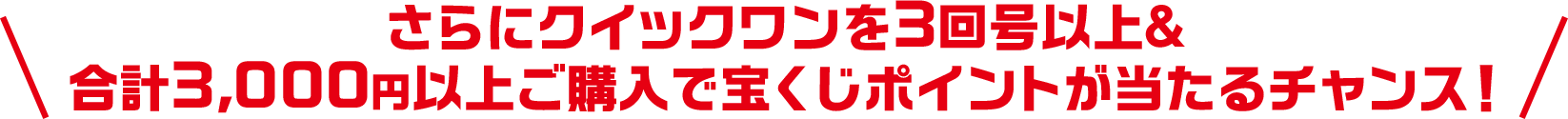 さらにクイックワンを3回号以上＆合計3,000円以上ご購入で宝くじポイントが当たるチャンス!
