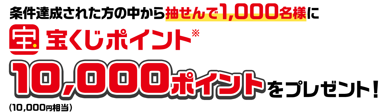 条件達成された方の中から抽せんで1,000名様に宝くじポイント※ 10,000ポイント（10,000円相当）をプレゼント！
