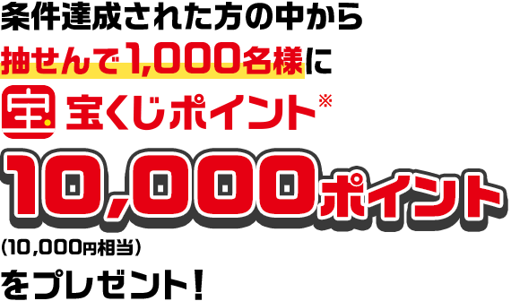 条件達成された方の中から抽せんで1,000名様に宝くじポイント※ 10,000ポイント（10,000円相当）をプレゼント！