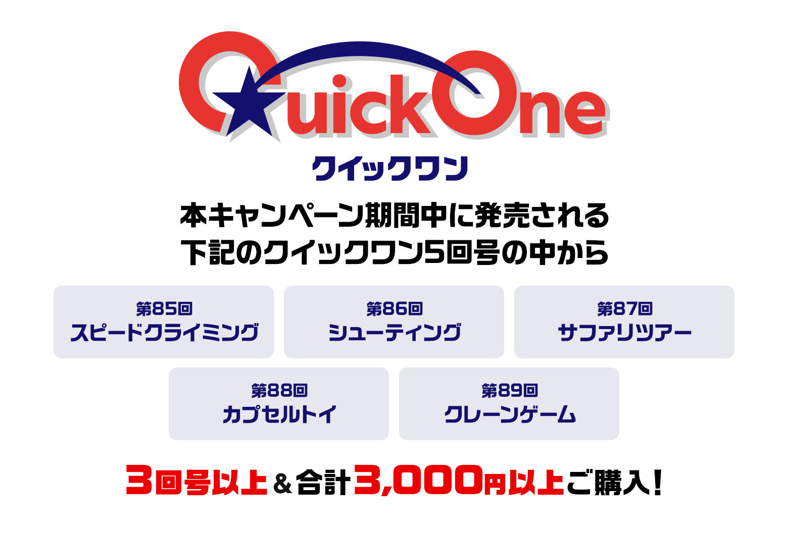 本キャンペーン期間中に発売される下記のクイックワン5回号の中から 第85回 スピードクライミング 第86回 シューティング 第87回 サファリツアー 第88回 カプセルトイ 第89回 クレーンゲーム 3回号以上&合計3,000円以上ご購入！
