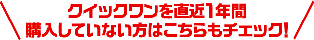 クイックワンを直近1年間購入していない方はこちらもチェック！