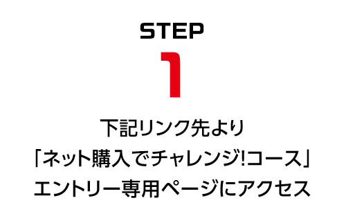 STEP1 下記リンク先より「ネット購入でチャレンジ！コース」エントリー専用ページにアクセス